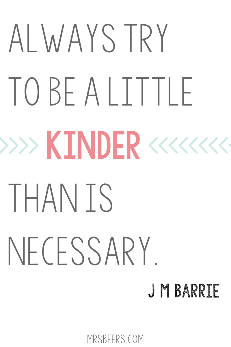 Always try to be a little kinder than is necessary. -Quote for teachers